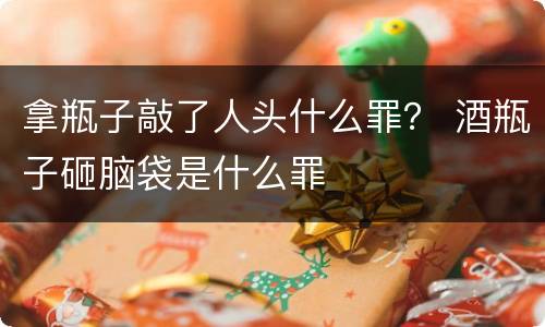 拿瓶子敲了人头什么罪？ 酒瓶子砸脑袋是什么罪