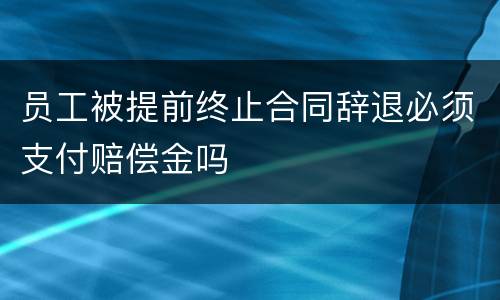 员工被提前终止合同辞退必须支付赔偿金吗