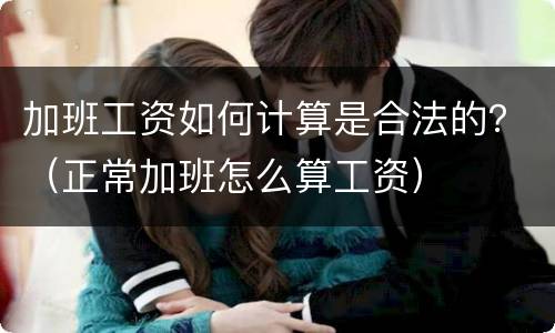 加班工资如何计算是合法的？（正常加班怎么算工资）