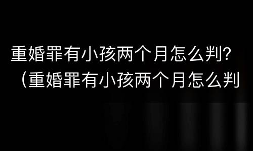 重婚罪有小孩两个月怎么判？（重婚罪有小孩两个月怎么判刑）