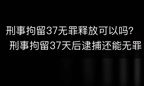 刑事拘留37无罪释放可以吗？ 刑事拘留37天后逮捕还能无罪释放吗