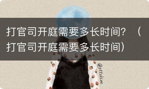打官司开庭需要多长时间？（打官司开庭需要多长时间）
