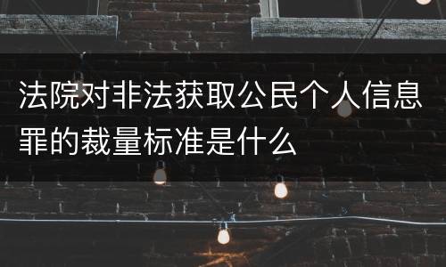 法院对非法获取公民个人信息罪的裁量标准是什么