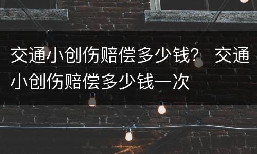 交通小创伤赔偿多少钱？ 交通小创伤赔偿多少钱一次