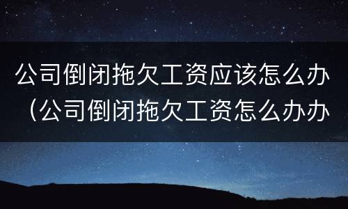 公司倒闭拖欠工资应该怎么办（公司倒闭拖欠工资怎么办办）