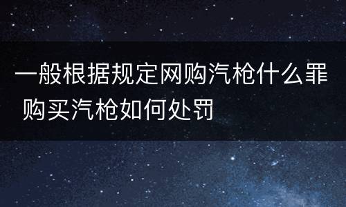 一般根据规定网购汽枪什么罪 购买汽枪如何处罚
