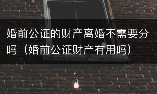 婚前公证的财产离婚不需要分吗（婚前公证财产有用吗）