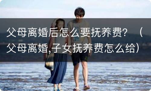 父母离婚后怎么要抚养费？（父母离婚,子女抚养费怎么给）