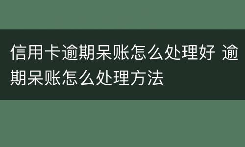 信用卡逾期呆账怎么处理好 逾期呆账怎么处理方法