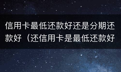信用卡最低还款好还是分期还款好（还信用卡是最低还款好还是分期好）