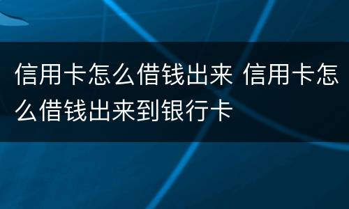 信用卡怎么借钱出来 信用卡怎么借钱出来到银行卡