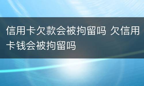 信用卡欠款会被拘留吗 欠信用卡钱会被拘留吗