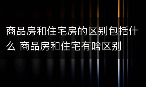 商品房和住宅房的区别包括什么 商品房和住宅有啥区别