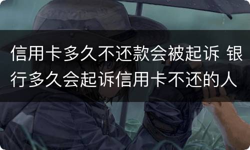 信用卡多久不还款会被起诉 银行多久会起诉信用卡不还的人