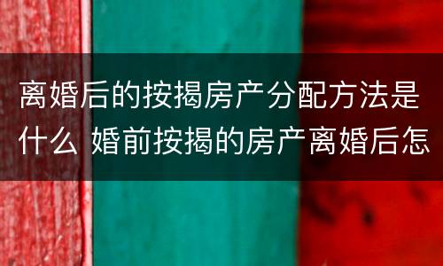 离婚后的按揭房产分配方法是什么 婚前按揭的房产离婚后怎么分配