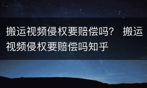 搬运视频侵权要赔偿吗？ 搬运视频侵权要赔偿吗知乎