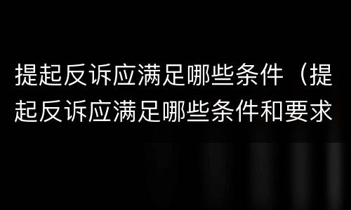 提起反诉应满足哪些条件（提起反诉应满足哪些条件和要求）