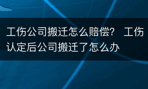 工伤公司搬迁怎么赔偿？ 工伤认定后公司搬迁了怎么办