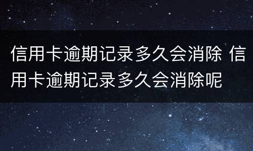 信用卡逾期记录多久会消除 信用卡逾期记录多久会消除呢