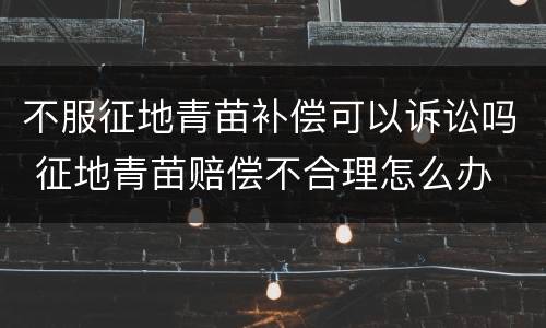 不服征地青苗补偿可以诉讼吗 征地青苗赔偿不合理怎么办
