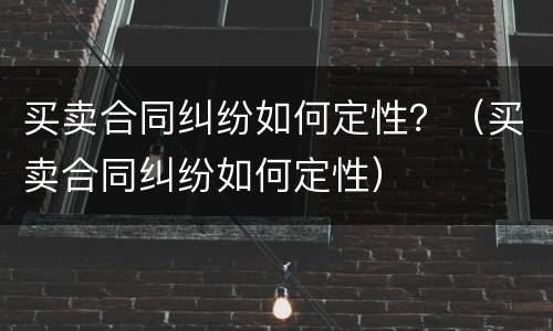 买卖合同纠纷如何定性？（买卖合同纠纷如何定性）