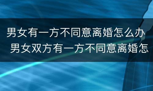 男女有一方不同意离婚怎么办 男女双方有一方不同意离婚怎么办