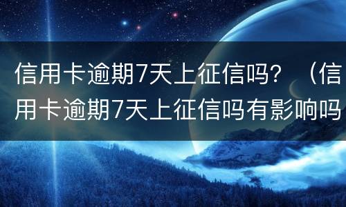 信用卡逾期7天上征信吗？（信用卡逾期7天上征信吗有影响吗）