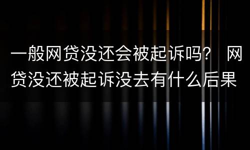 一般网贷没还会被起诉吗？ 网贷没还被起诉没去有什么后果