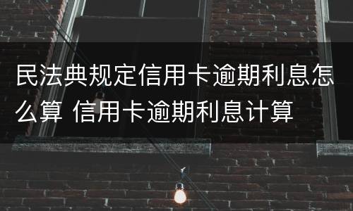 民法典规定信用卡逾期利息怎么算 信用卡逾期利息计算