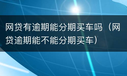 网贷有逾期能分期买车吗（网贷逾期能不能分期买车）