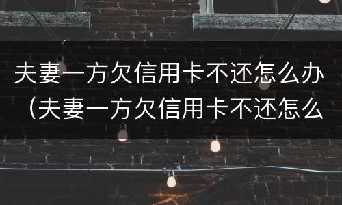 夫妻一方欠信用卡不还怎么办（夫妻一方欠信用卡不还怎么办理离婚）