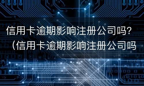 信用卡逾期影响注册公司吗？（信用卡逾期影响注册公司吗）