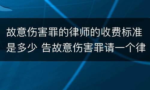 故意伤害罪的律师的收费标准是多少 告故意伤害罪请一个律师需要花多少钱