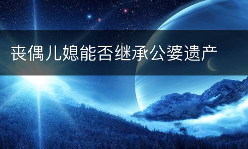 丧偶儿媳能否继承公婆遗产