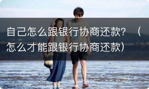 自己怎么跟银行协商还款？（怎么才能跟银行协商还款）
