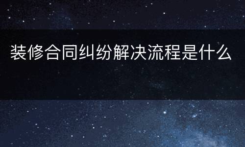 装修合同纠纷解决流程是什么