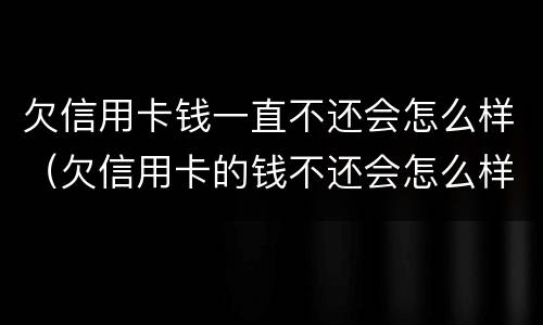 欠信用卡钱一直不还会怎么样（欠信用卡的钱不还会怎么样）