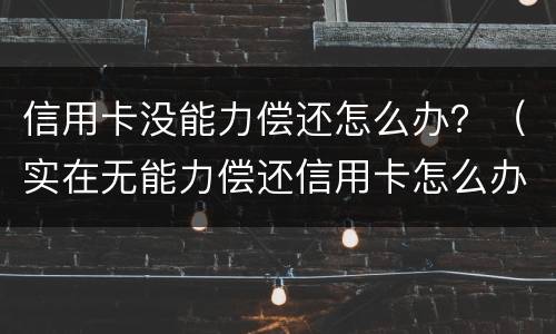 信用卡没能力偿还怎么办？（实在无能力偿还信用卡怎么办）