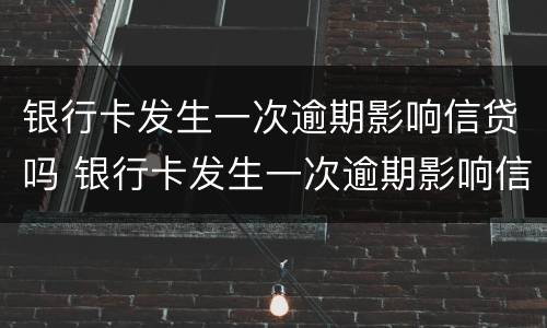 银行卡发生一次逾期影响信贷吗 银行卡发生一次逾期影响信贷吗