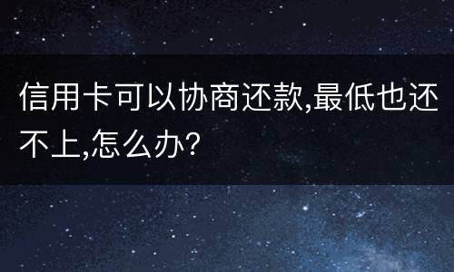 信用卡可以协商还款,最低也还不上,怎么办？