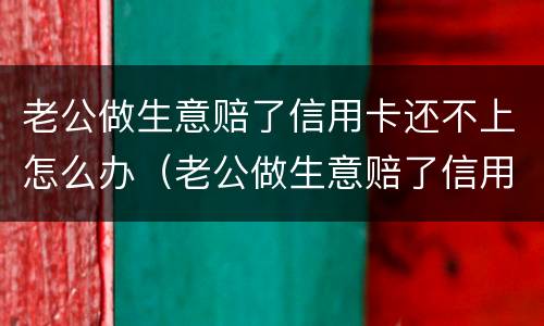 老公做生意赔了信用卡还不上怎么办（老公做生意赔了信用卡还不上怎么办呀）