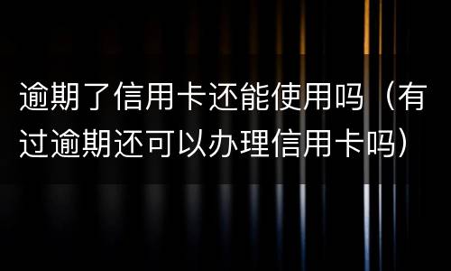 逾期了信用卡还能使用吗（有过逾期还可以办理信用卡吗）