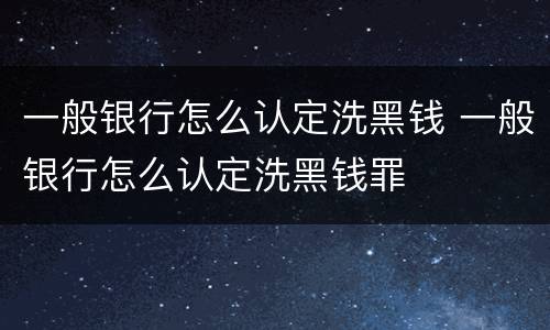 一般银行怎么认定洗黑钱 一般银行怎么认定洗黑钱罪