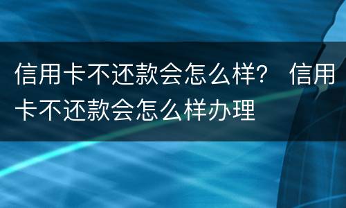 信用卡不还款会怎么样？ 信用卡不还款会怎么样办理