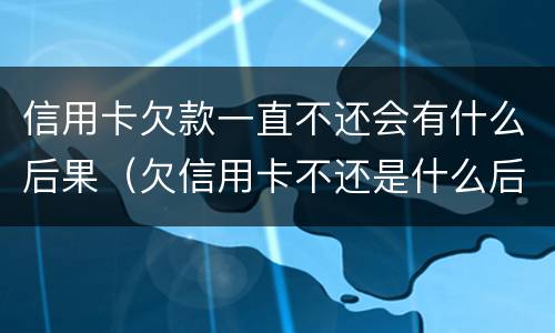 信用卡欠款一直不还会有什么后果（欠信用卡不还是什么后果）