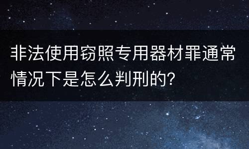 非法使用窃照专用器材罪通常情况下是怎么判刑的？