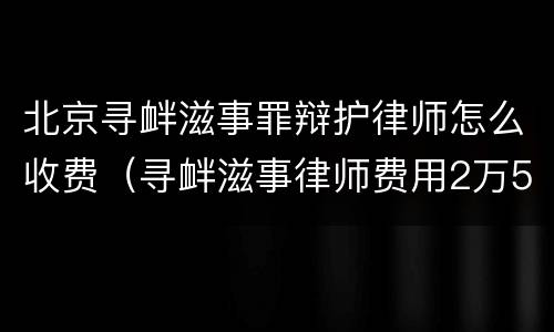 北京寻衅滋事罪辩护律师怎么收费（寻衅滋事律师费用2万5）