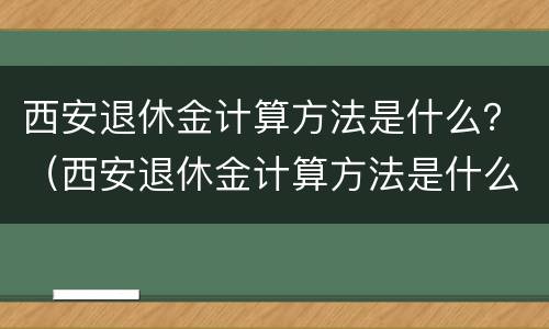 西安退休金计算方法是什么？（西安退休金计算方法是什么呢）