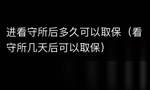 进看守所后多久可以取保（看守所几天后可以取保）