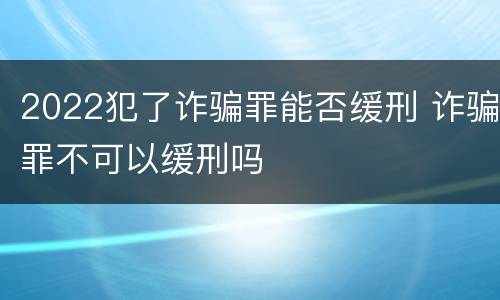 2022犯了诈骗罪能否缓刑 诈骗罪不可以缓刑吗